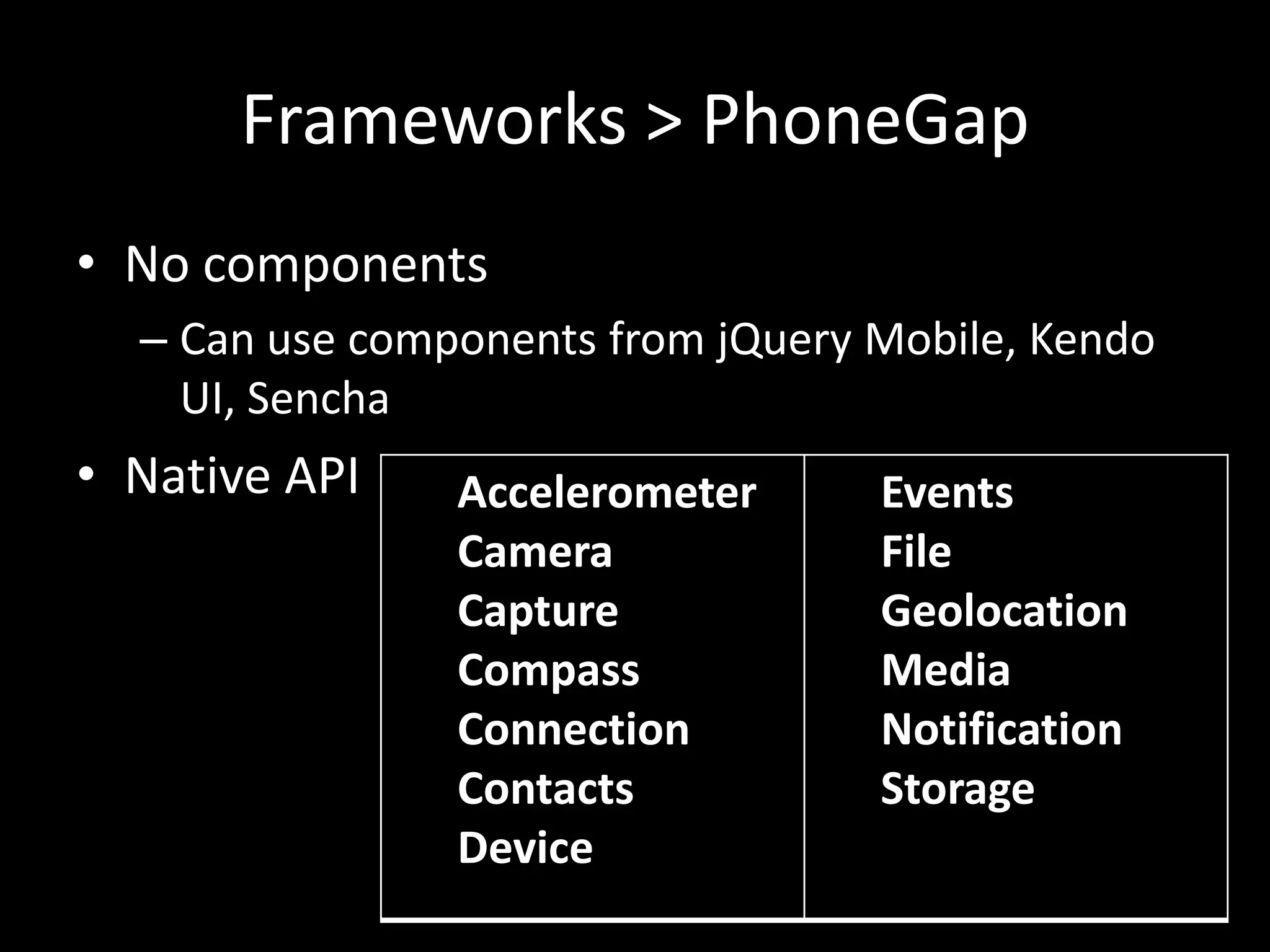 Frameworks > PhoneGap
• No components
  – Can use components from jQuery Mobile, Kendo
    UI, Sencha
• Native API    Accelerometer      Events
                Camera             File
                Capture            Geolocation
                Compass            Media
                Connection         Notification
                Contacts           Storage
                Device
 