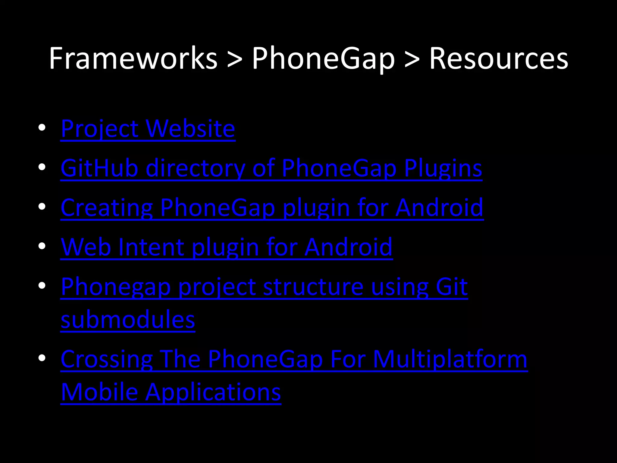 Frameworks > PhoneGap > Resources
• Project Website
• GitHub directory of PhoneGap Plugins
• Creating PhoneGap plugin for Android
• Web Intent plugin for Android
• Phonegap project structure using Git
  submodules
• Crossing The PhoneGap For Multiplatform
  Mobile Applications
 