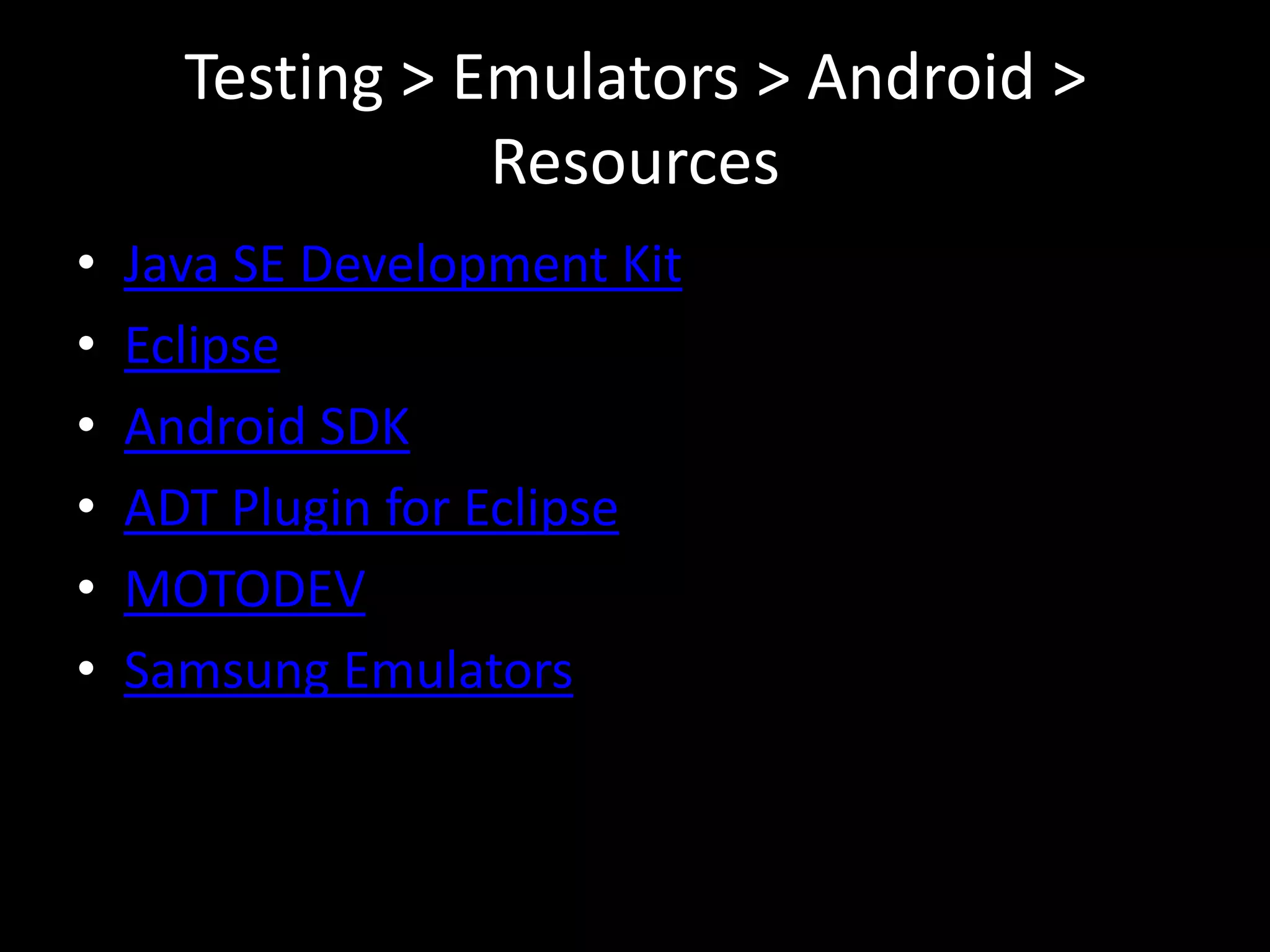 Testing > Emulators > Android >
                 Resources
•   Java SE Development Kit
•   Eclipse
•   Android SDK
•   ADT Plugin for Eclipse
•   MOTODEV
•   Samsung Emulators
 
