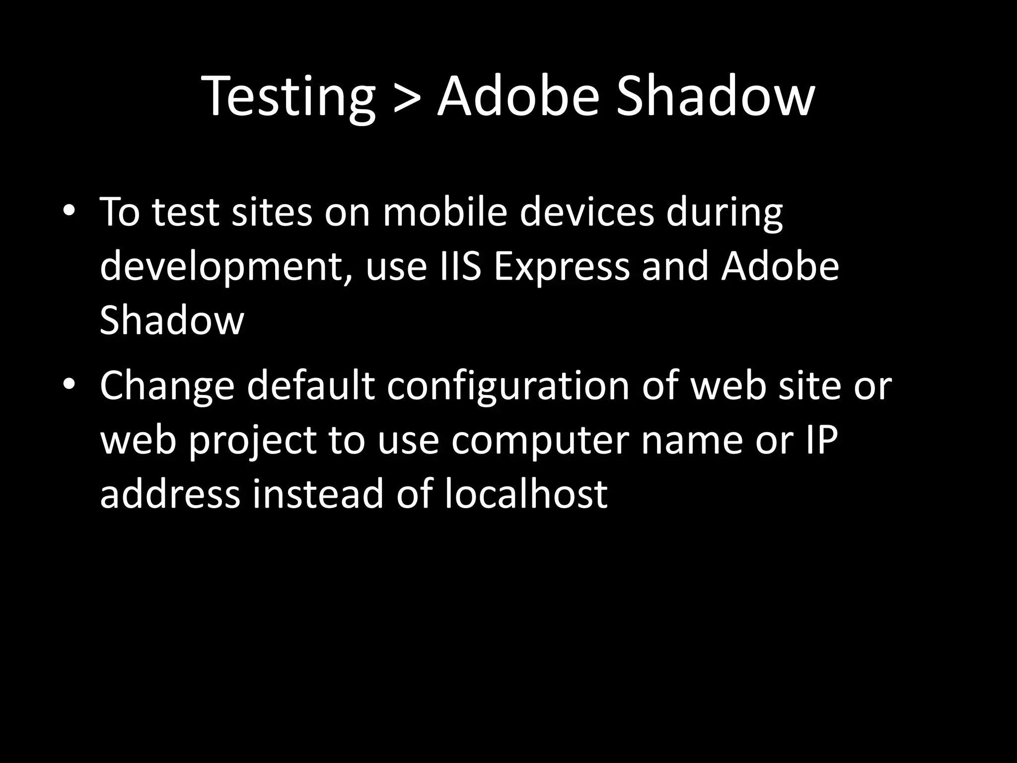 Testing > Adobe Shadow
• To test sites on mobile devices during
  development, use IIS Express and Adobe
  Shadow
• Change default configuration of web site or
  web project to use computer name or IP
  address instead of localhost
 