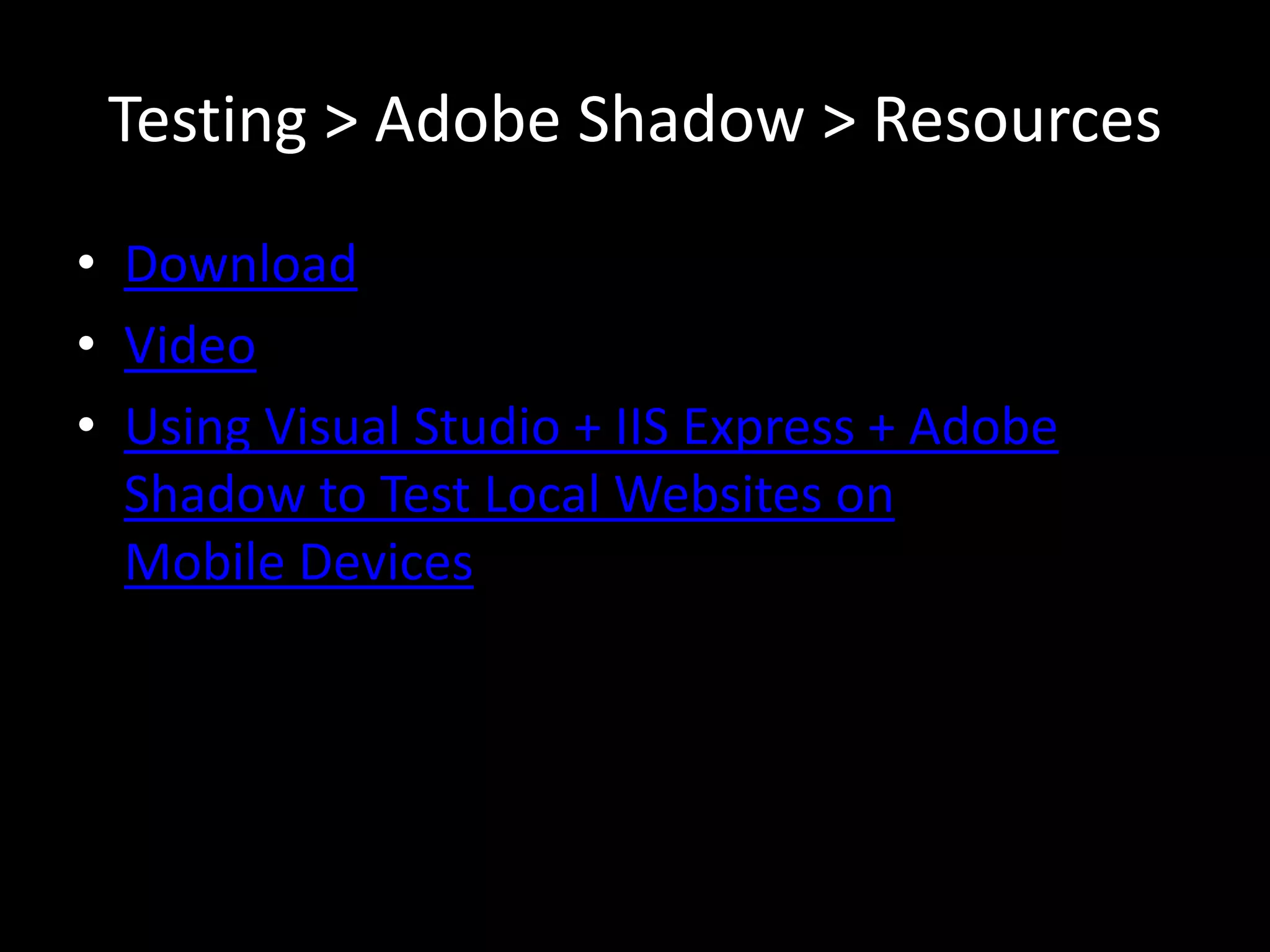 Testing > Adobe Shadow > Resources
• Download
• Video
• Using Visual Studio + IIS Express + Adobe
  Shadow to Test Local Websites on
  Mobile Devices
 