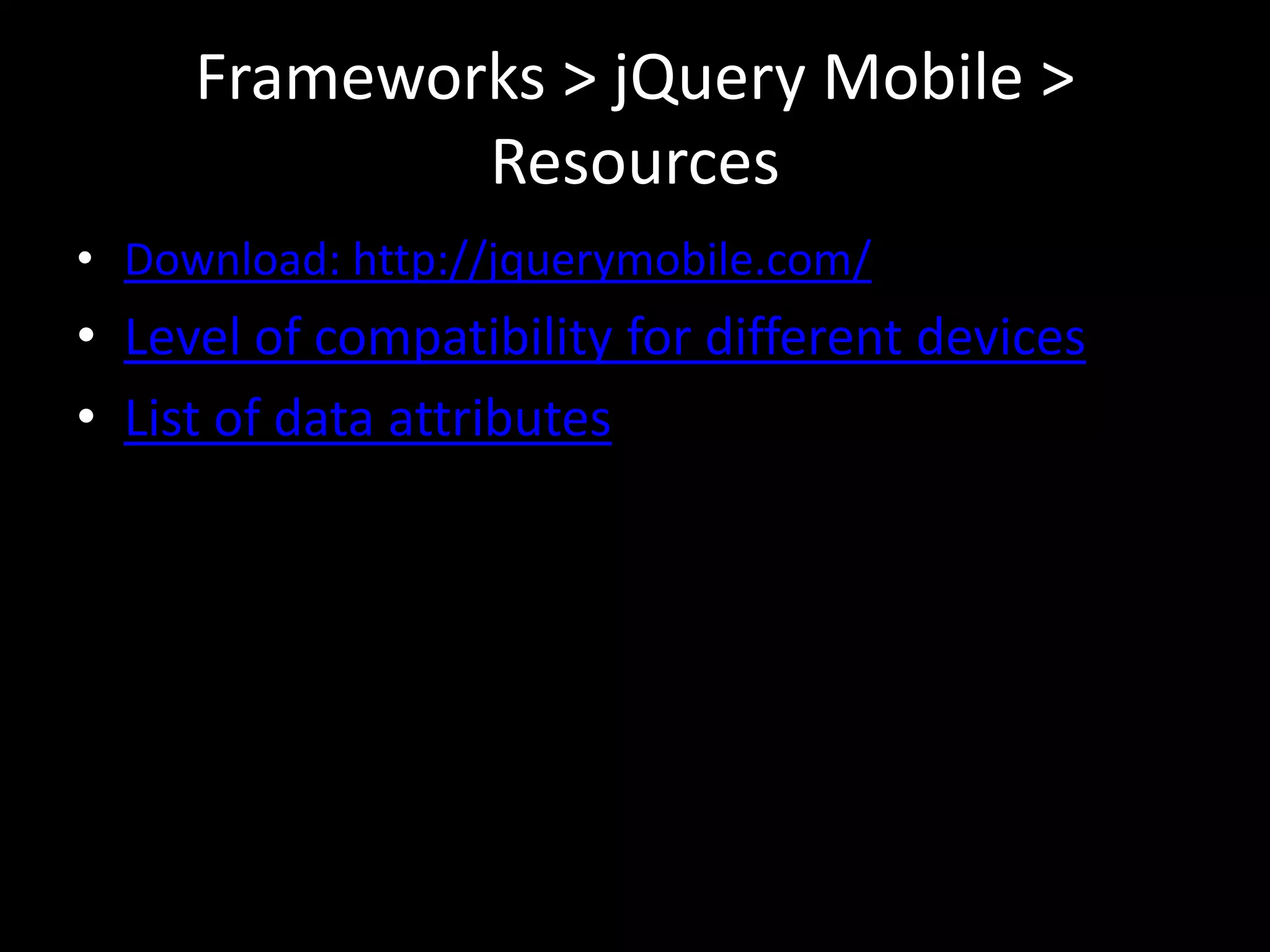 Frameworks > jQuery Mobile >
             Resources
• Download: http://jquerymobile.com/
• Level of compatibility for different devices
• List of data attributes
 