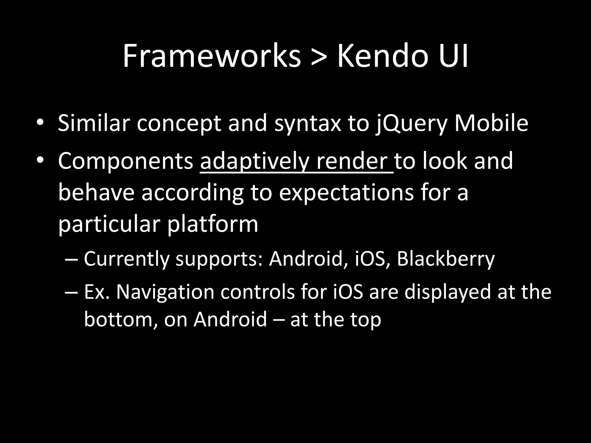 Frameworks > Kendo UI
• Similar concept and syntax to jQuery Mobile
• Components adaptively render to look and
  behave according to expectations for a
  particular platform
  – Currently supports: Android, iOS, Blackberry
  – Ex. Navigation controls for iOS are displayed at the
    bottom, on Android – at the top
 