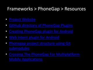 Frameworks > PhoneGap > Resources
• Project Website
• GitHub directory of PhoneGap Plugins
• Creating PhoneGap plugin for Android
• Web Intent plugin for Android
• Phonegap project structure using Git
  submodules
• Crossing The PhoneGap For Multiplatform
  Mobile Applications
 