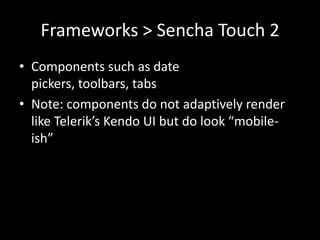 Frameworks > Sencha Touch 2
• Components such as date
  pickers, toolbars, tabs
• Note: components do not adaptively render
  like Telerik’s Kendo UI but do look “mobile-
  ish”
 