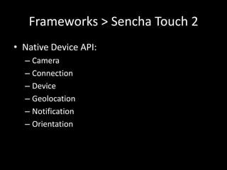 Frameworks > Sencha Touch 2
• Native Device API:
  – Camera
  – Connection
  – Device
  – Geolocation
  – Notification
  – Orientation
 
