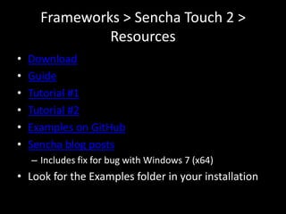 Frameworks > Sencha Touch 2 >
               Resources
•   Download
•   Guide
•   Tutorial #1
•   Tutorial #2
•   Examples on GitHub
•   Sencha blog posts
    – Includes fix for bug with Windows 7 (x64)
• Look for the Examples folder in your installation
 