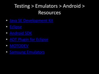 Testing > Emulators > Android >
                 Resources
•   Java SE Development Kit
•   Eclipse
•   Android SDK
•   ADT Plugin for Eclipse
•   MOTODEV
•   Samsung Emulators
 