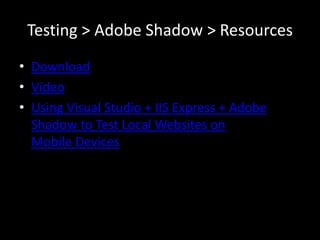 Testing > Adobe Shadow > Resources
• Download
• Video
• Using Visual Studio + IIS Express + Adobe
  Shadow to Test Local Websites on
  Mobile Devices
 