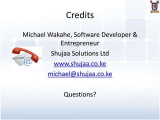 Credits
Michael Wakahe, Software Developer &
            Entrepreneur
         Shujaa Solutions Ltd
          www.shujaa.co.ke
        michael@shujaa.co.ke

            Questions?
 
