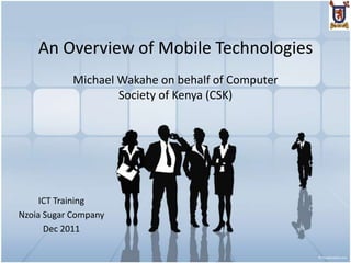 An Overview of Mobile Technologies
            Michael Wakahe on behalf of Computer
                    Society of Kenya (CSK)




     ICT Training
Nzoia Sugar Company
      Dec 2011
 