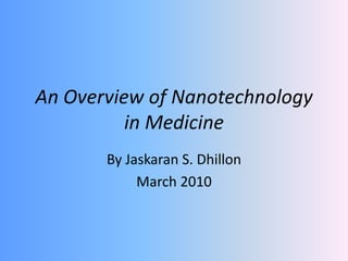 An Overview of Nanotechnology in Medicine By Jaskaran S. Dhillon March 2010 