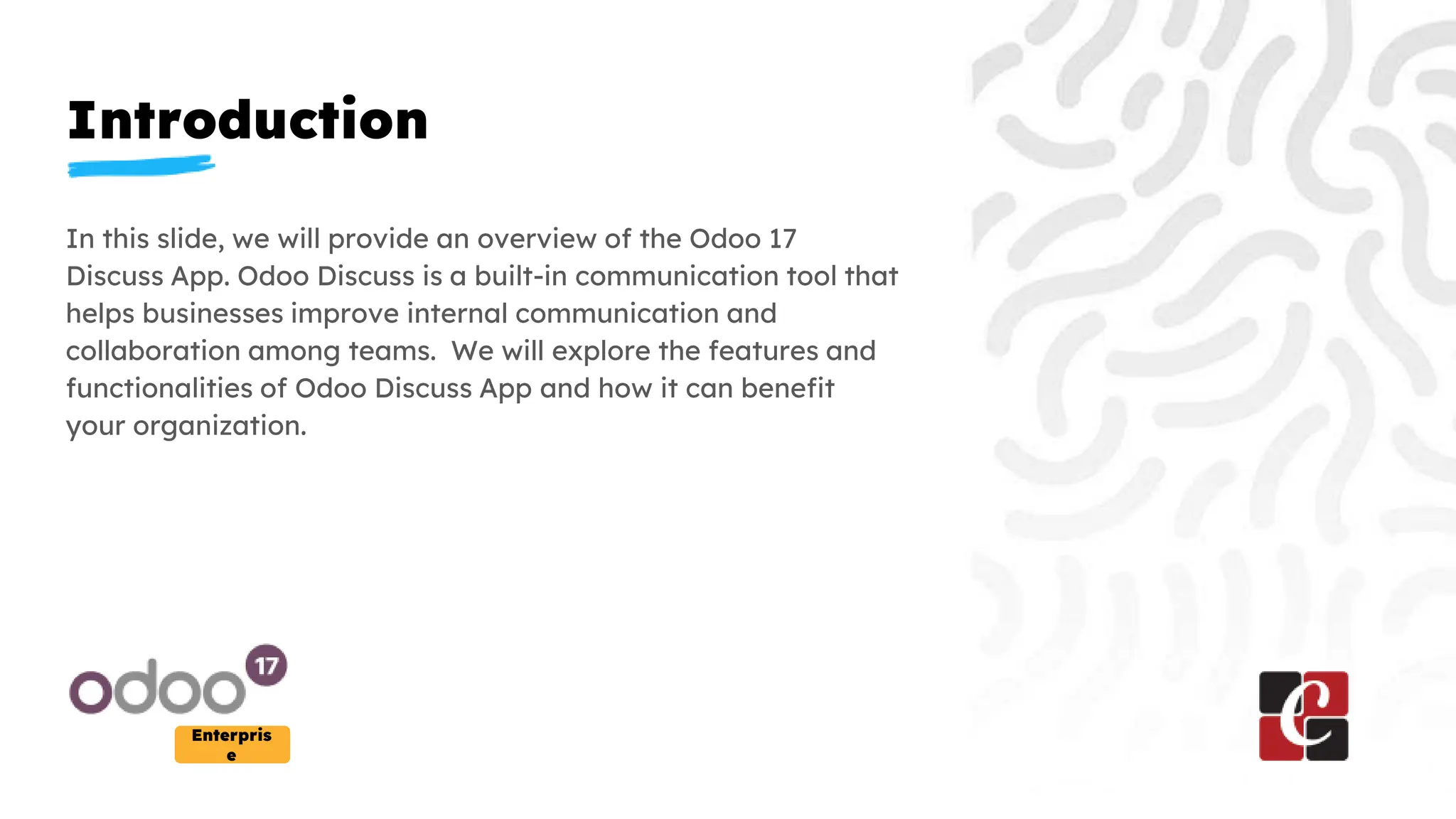 Introduction
Enterpris
e
In this slide, we will provide an overview of the Odoo 17
Discuss App. Odoo Discuss is a built-in communication tool that
helps businesses improve internal communication and
collaboration among teams. We will explore the features and
functionalities of Odoo Discuss App and how it can benefit
your organization.
 