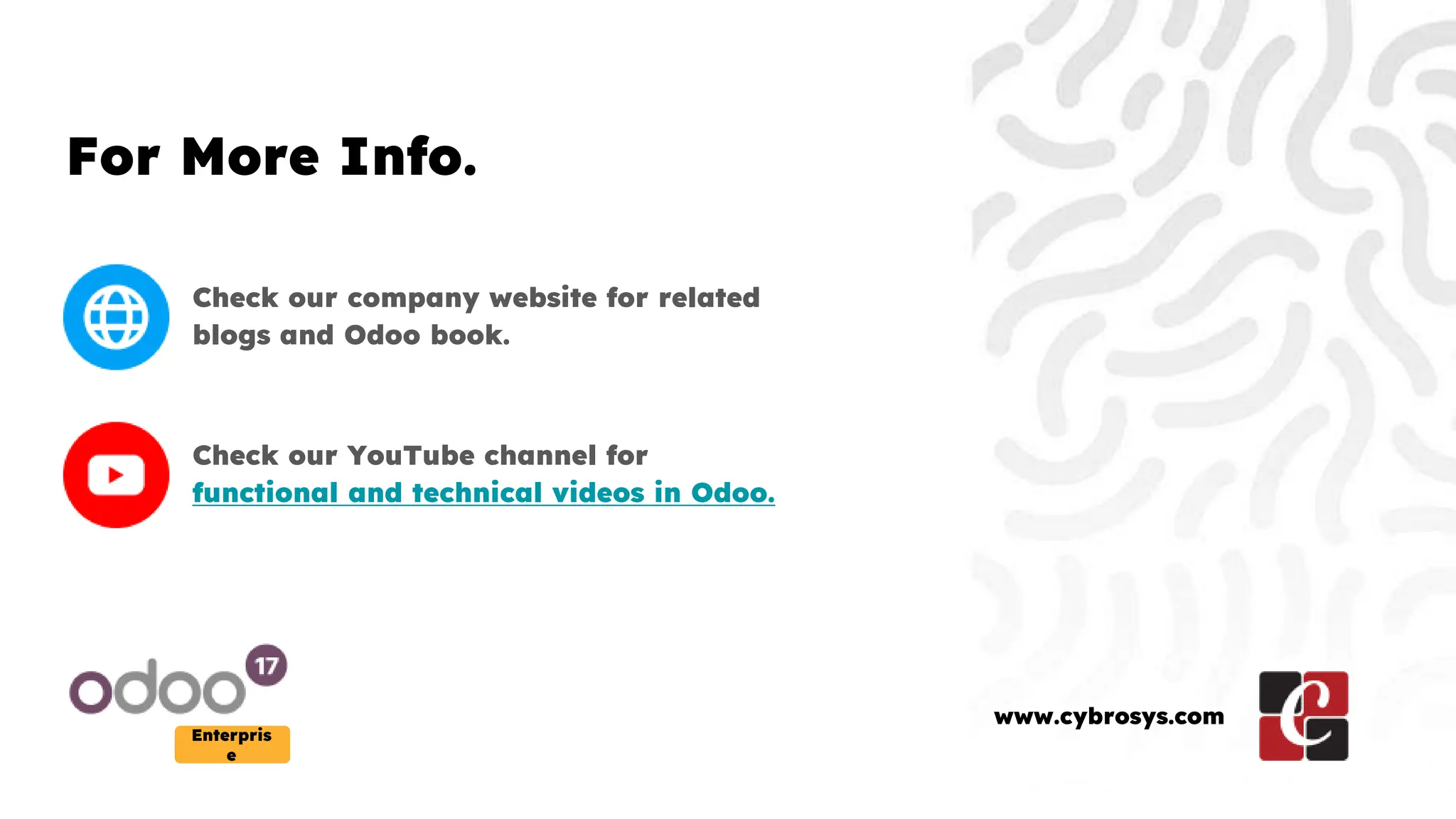 For More Info.
Check our company website for related
blogs and Odoo book.
Check our YouTube channel for
functional and technical videos in Odoo.
Enterpris
e
www.cybrosys.com
 
