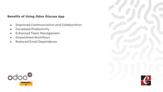 Enterpris
e
Benefits of Using Odoo Discuss App
● Improved Communication and Collaboration
● Increased Productivity
● Enhanced Team Management
● Streamlined Workflows
● Reduced Email Dependence
 