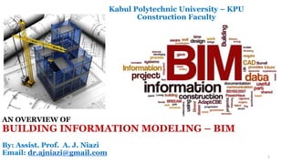 AN OVERVIEW OF
BUILDING INFORMATION MODELING – BIM
By: Assist. Prof. A. J. Niazi
Email: dr.ajniazi@gmail.com
Kabul Polytechnic University – KPU
Construction Faculty
1
 