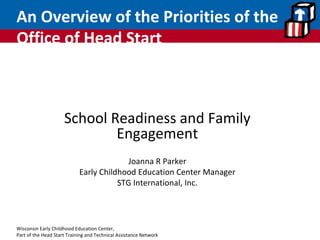 An Overview of the Priorities of the Office of Head Start School Readiness and Family Engagement Joanna R Parker Early Childhood Education Center Manager STG International, Inc. 