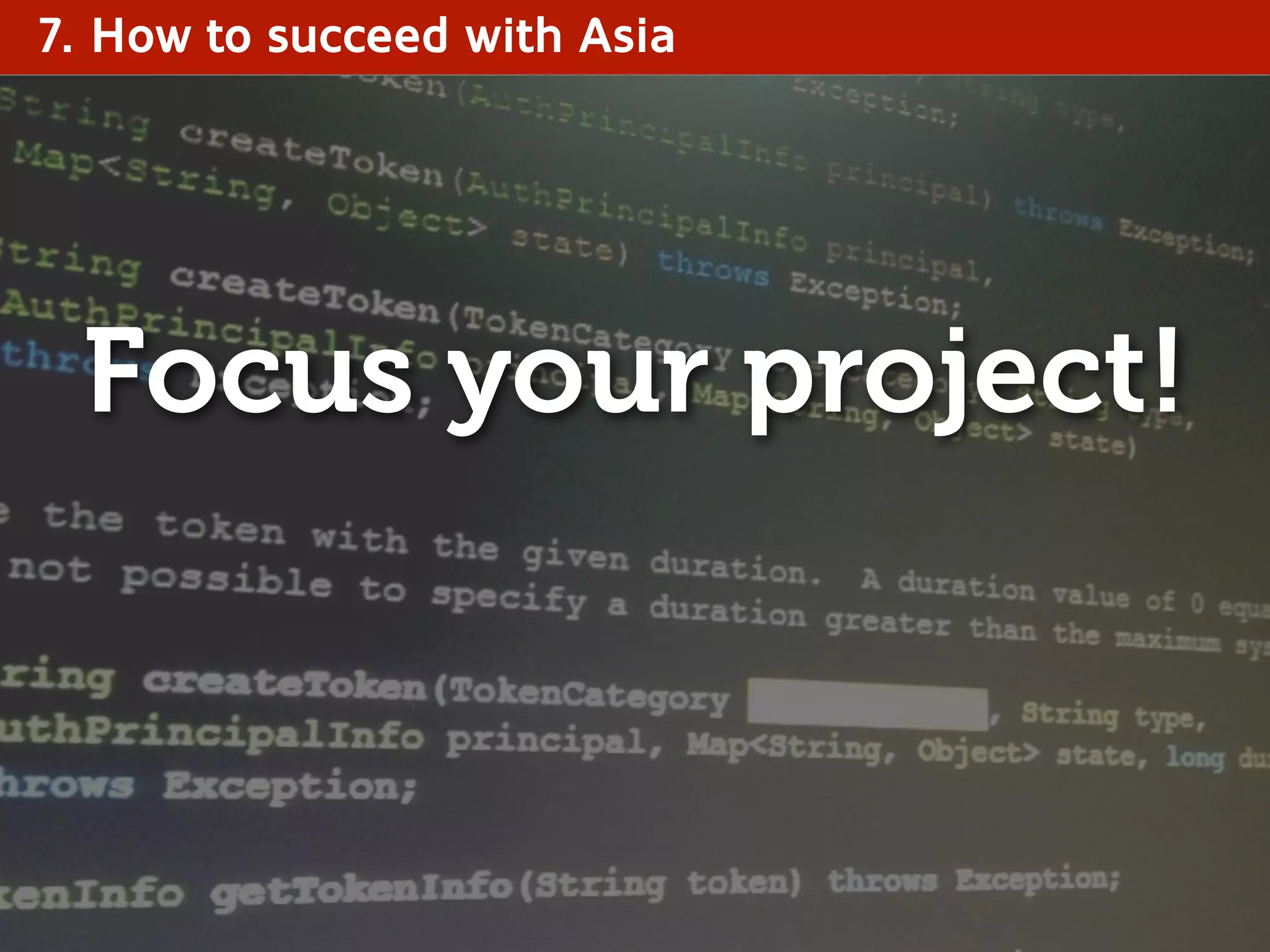 7. How to succeed with Asia
Focus your project!
 