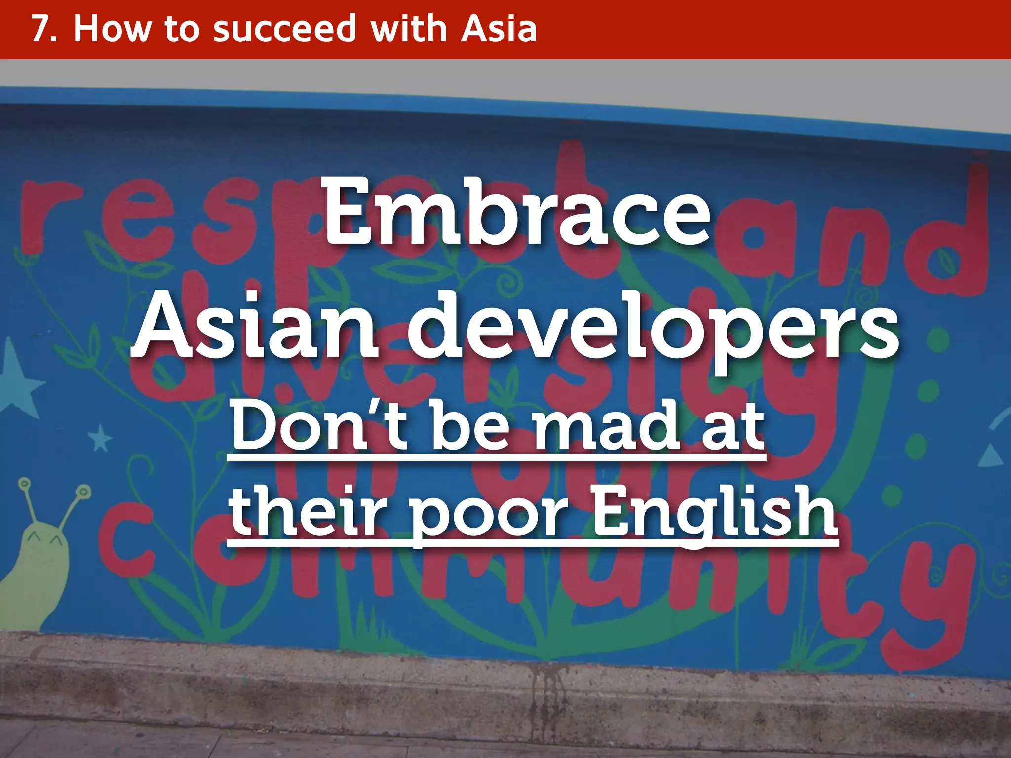 7. How to succeed with Asia
Embrace
Asian developers
Don’t be mad at
their poor English
 