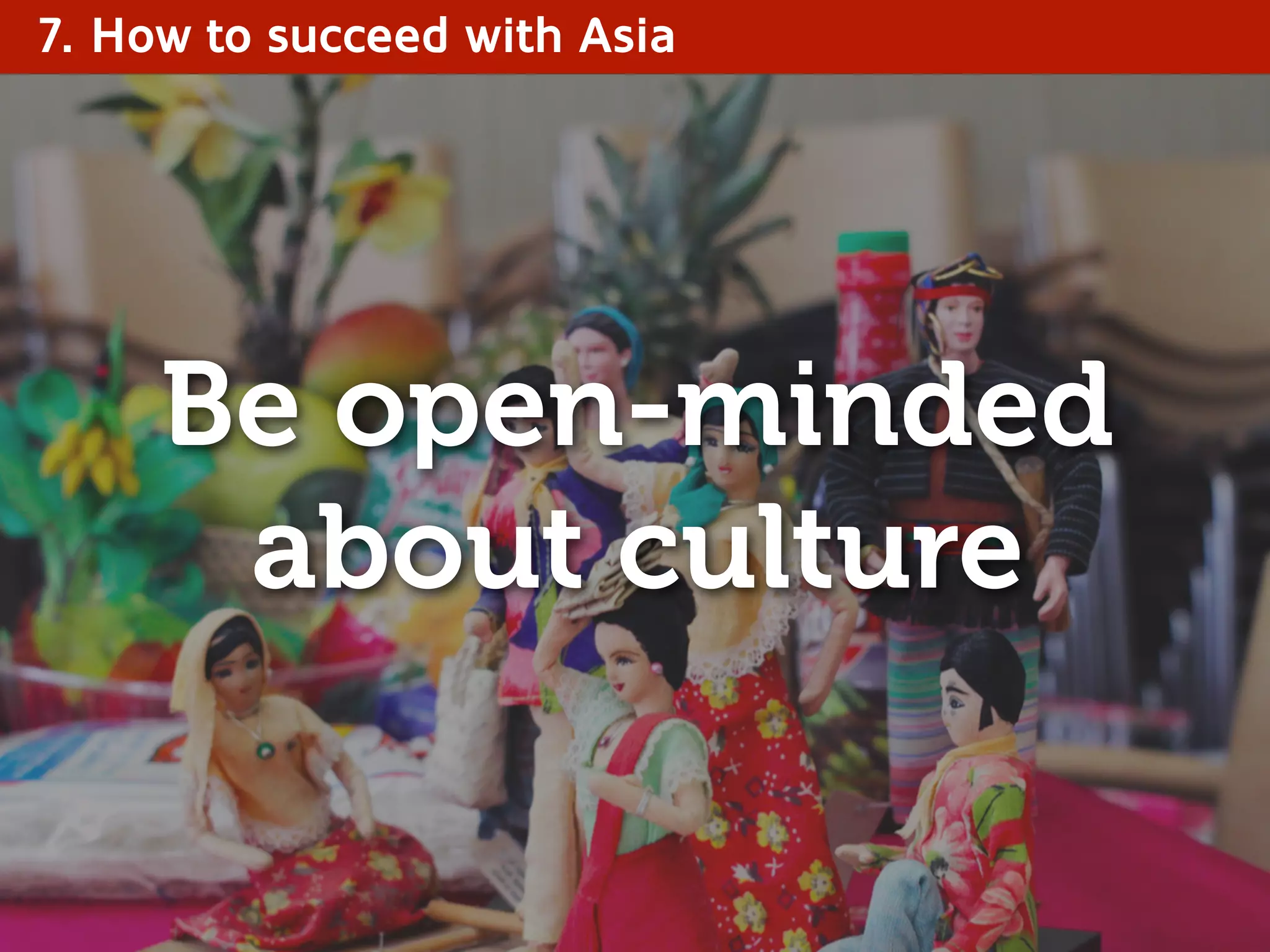 7. How to succeed with Asia
Be open-minded
about culture
 