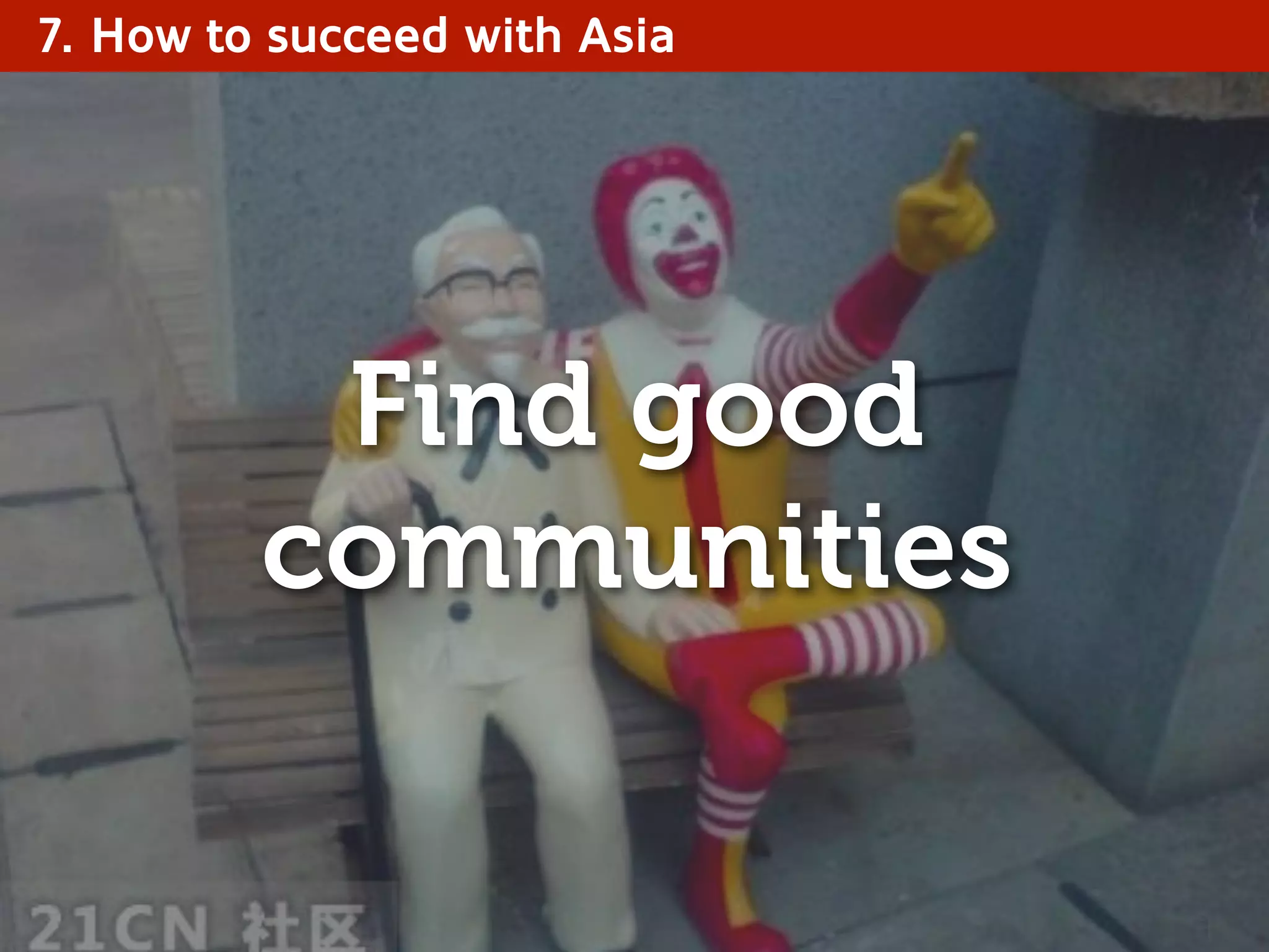 7. How to succeed with Asia
Find good
communities
 