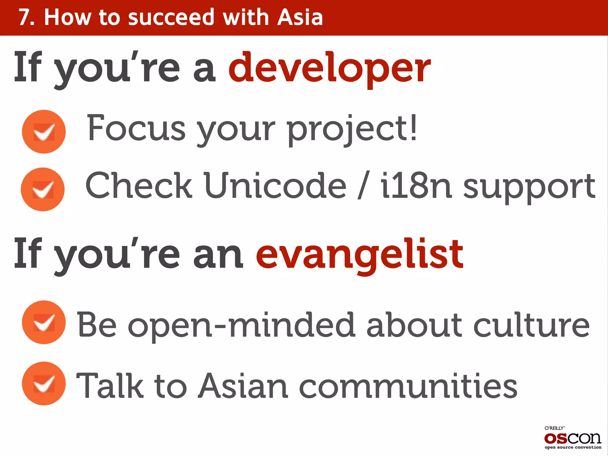 7. How to succeed with Asia
Check Unicode / i18n support
If you’re a developer
If you’re an evangelist
Be open-minded about culture
Talk to Asian communities
Focus your project!
 