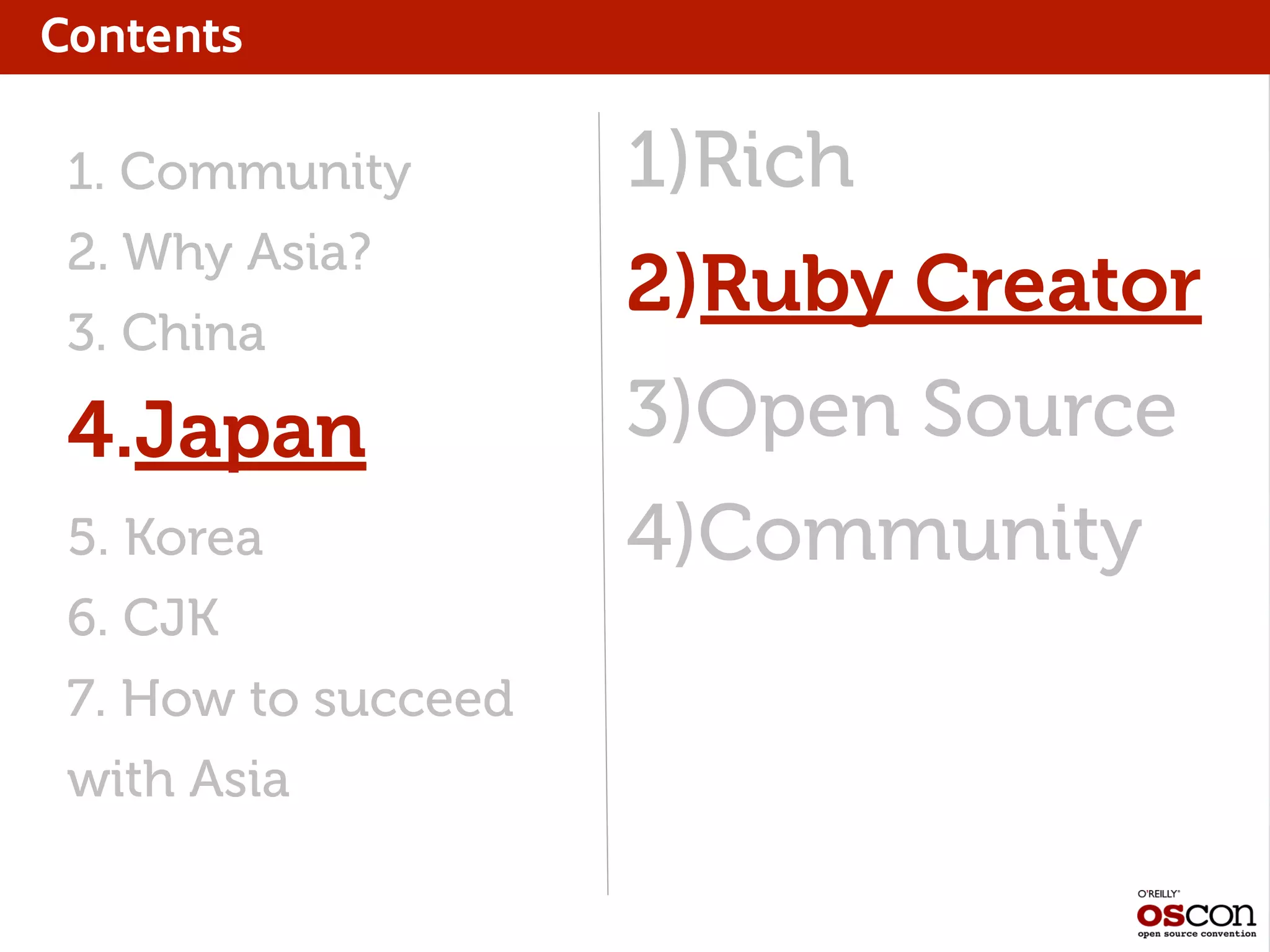 Contents
1)Rich
2)Ruby Creator
3)Open Source
4)Community
1. Community
2. Why Asia?
3. China
4.Japan
5. Korea
6. CJK
7. How to succeed
with Asia
 