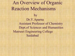 An Overview of Organic
Reaction Mechanisms
by
Dr.Y.Aparna
Assistant Professor of Chemistry
Dept.of Sciences and Humanities
Matrusri Engineering College
Saidabad
 
