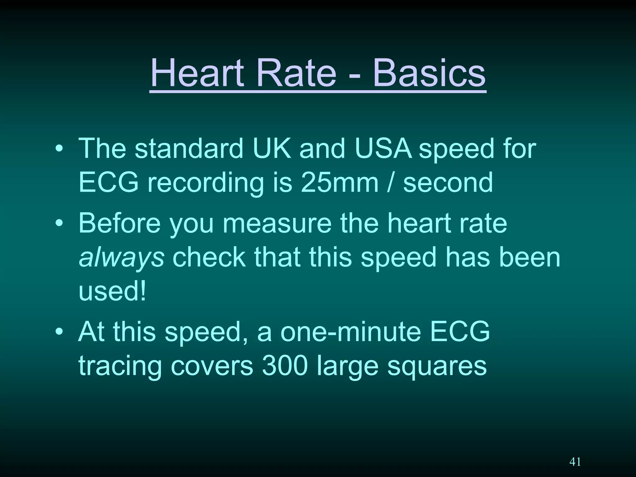 41
Heart Rate - Basics
• The standard UK and USA speed for
ECG recording is 25mm / second
• Before you measure the heart rate
always check that this speed has been
used!
• At this speed, a one-minute ECG
tracing covers 300 large squares
 
