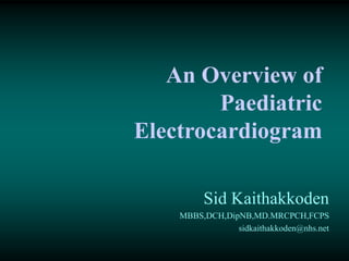 An Overview of
Paediatric
Electrocardiogram
Sid Kaithakkoden
MBBS,DCH,DipNB,MD.MRCPCH,FCPS
sidkaithakkoden@nhs.net
 