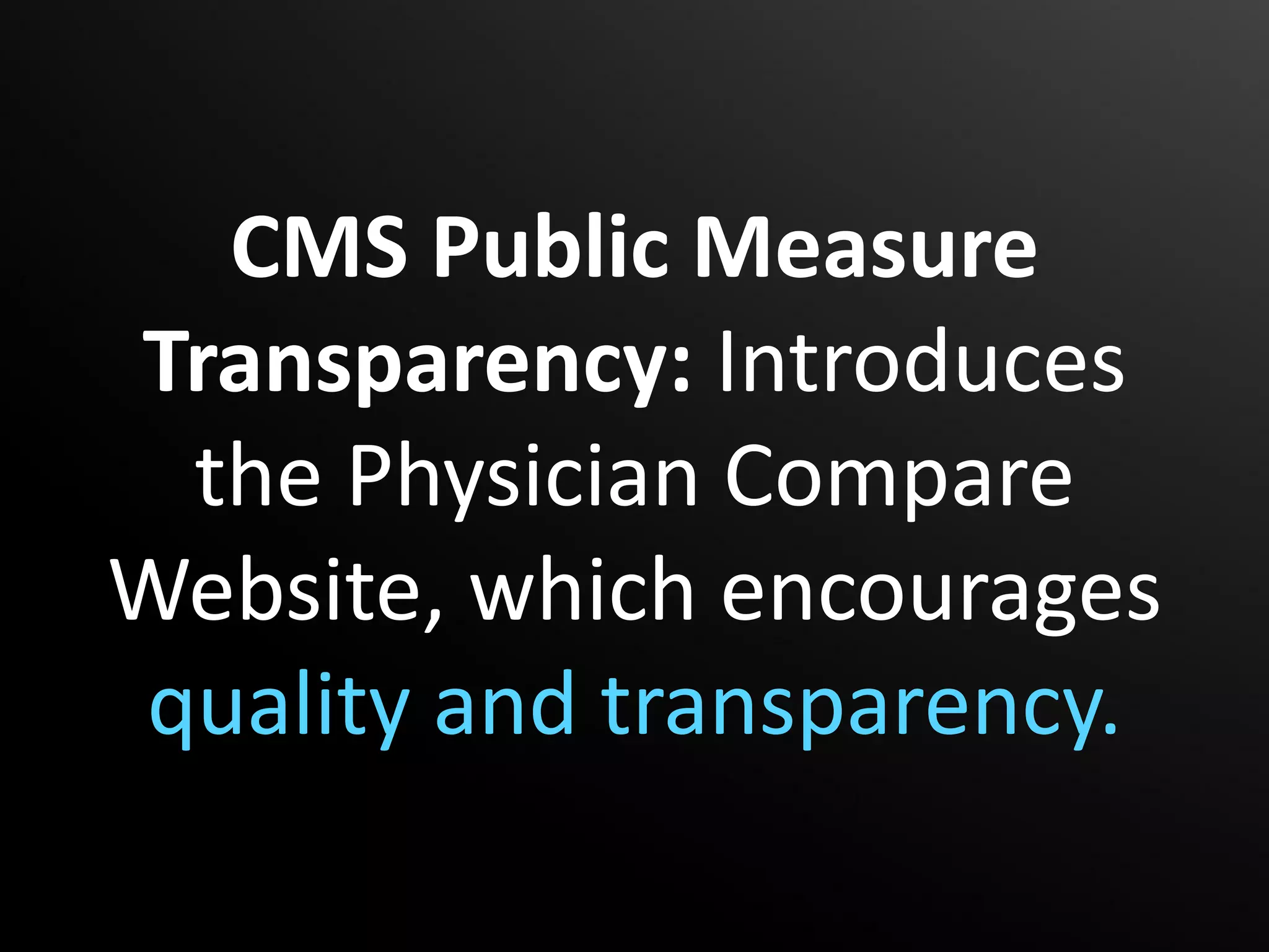 CMS Public Measure
Transparency: Introduces
 the Physician Compare
Website, which encourages
quality and transparency.
 
