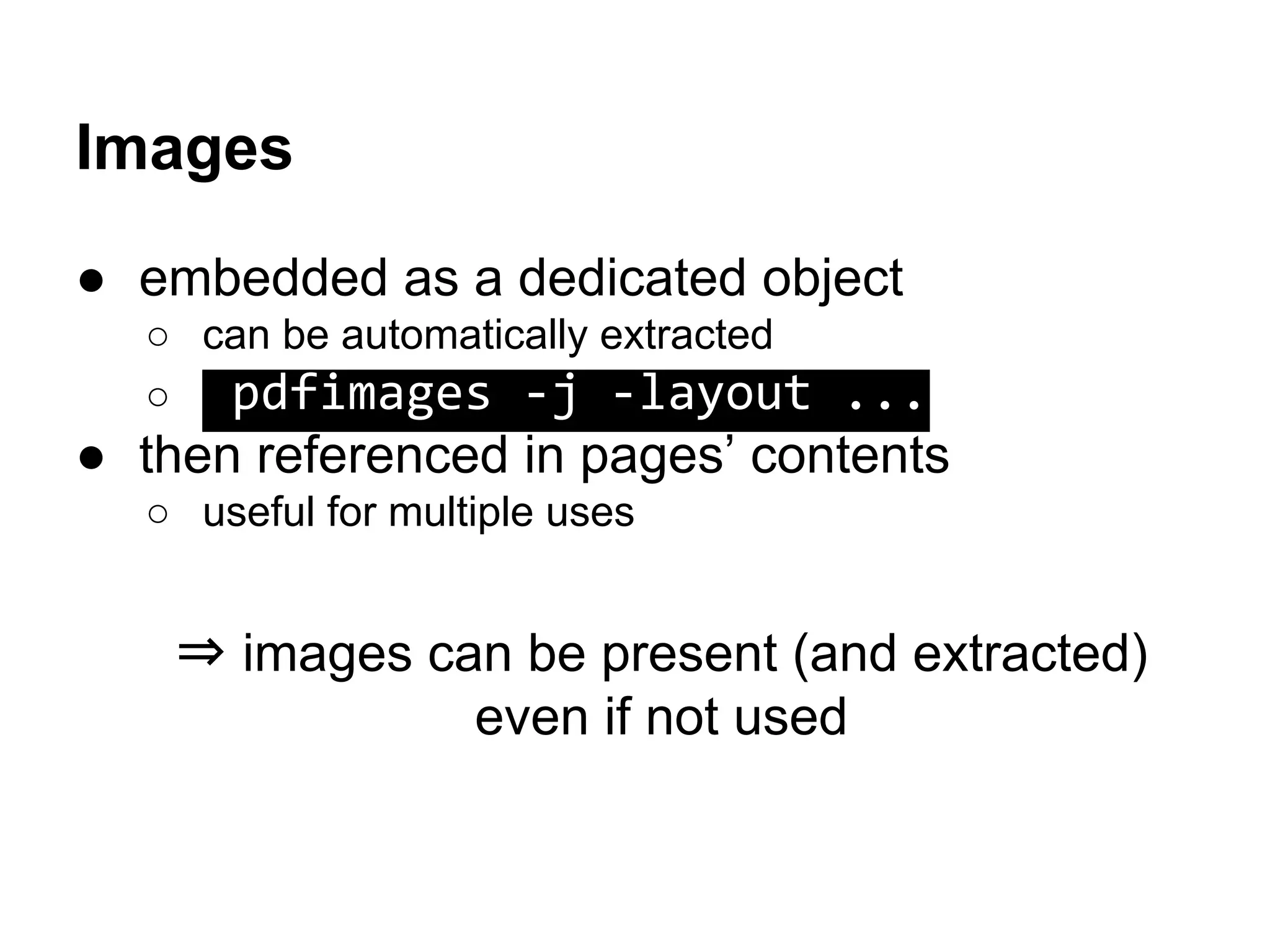 Images
● embedded as a dedicated object
○ can be automatically extracted
○ pdfimages -j -layout ...
● then referenced in pages’ contents
○ useful for multiple uses
⇒ images can be present (and extracted)
even if not used
 