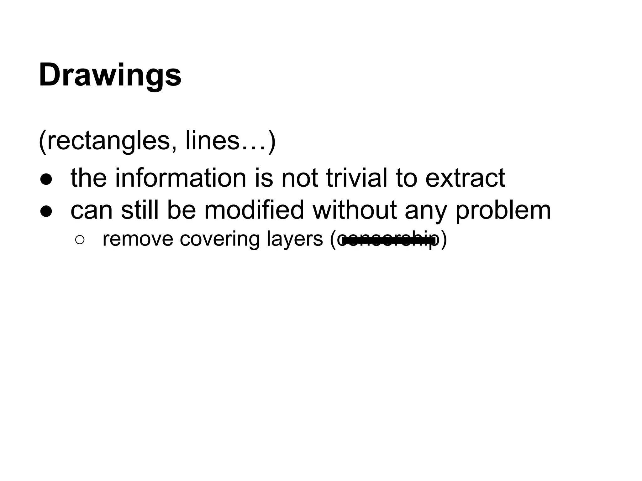 Drawings
(rectangles, lines…)
● the information is not trivial to extract
● can still be modified without any problem
○ remove covering layers (censorship)
 