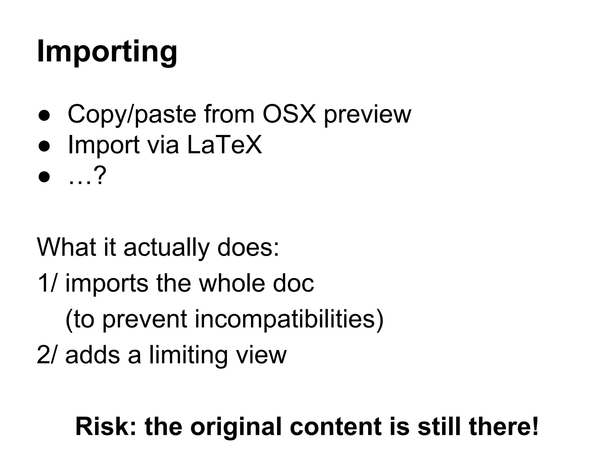 Importing
● Copy/paste from OSX preview
● Import via LaTeX
● …?
What it actually does:
1/ imports the whole doc
(to prevent incompatibilities)
2/ adds a limiting view
Risk: the original content is still there!
 