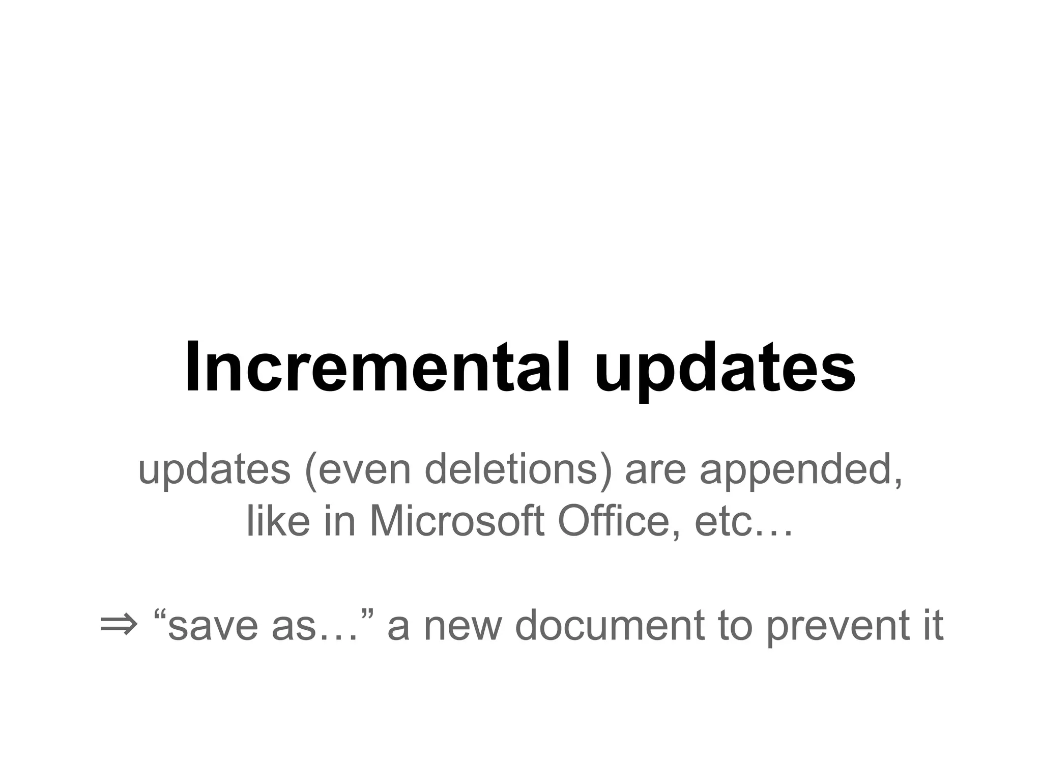 Incremental updates
updates (even deletions) are appended,
like in Microsoft Office, etc…
⇒ “save as…” a new document to prevent it
 