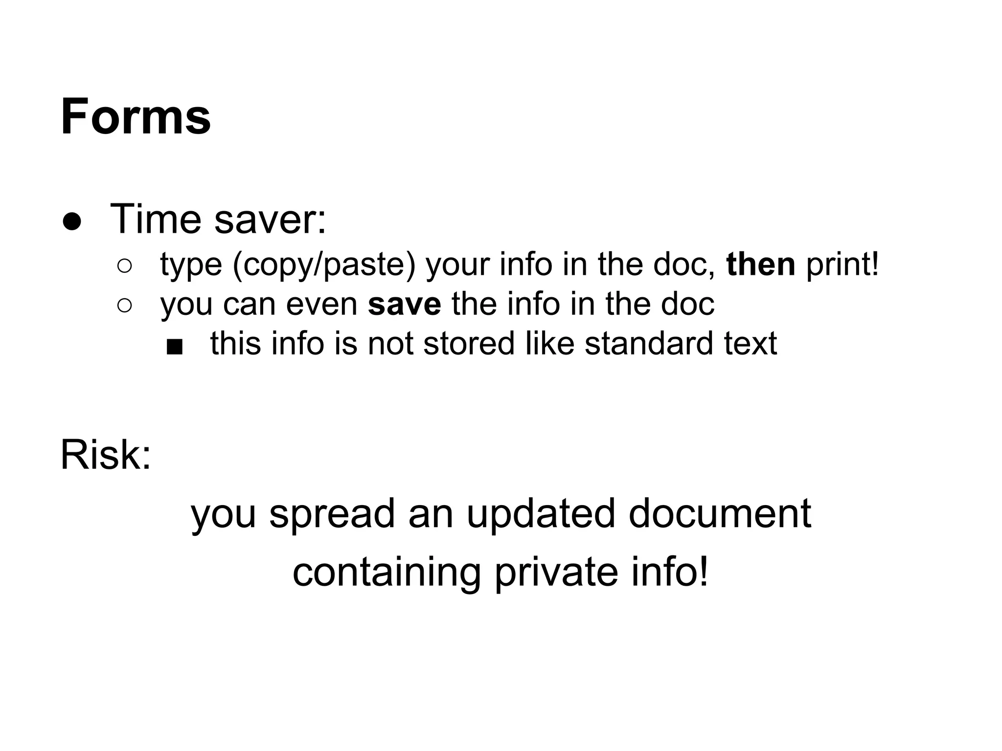 Forms
● Time saver:
○ type (copy/paste) your info in the doc, then print!
○ you can even save the info in the doc
■ this info is not stored like standard text
Risk:
you spread an updated document
containing private info!
 