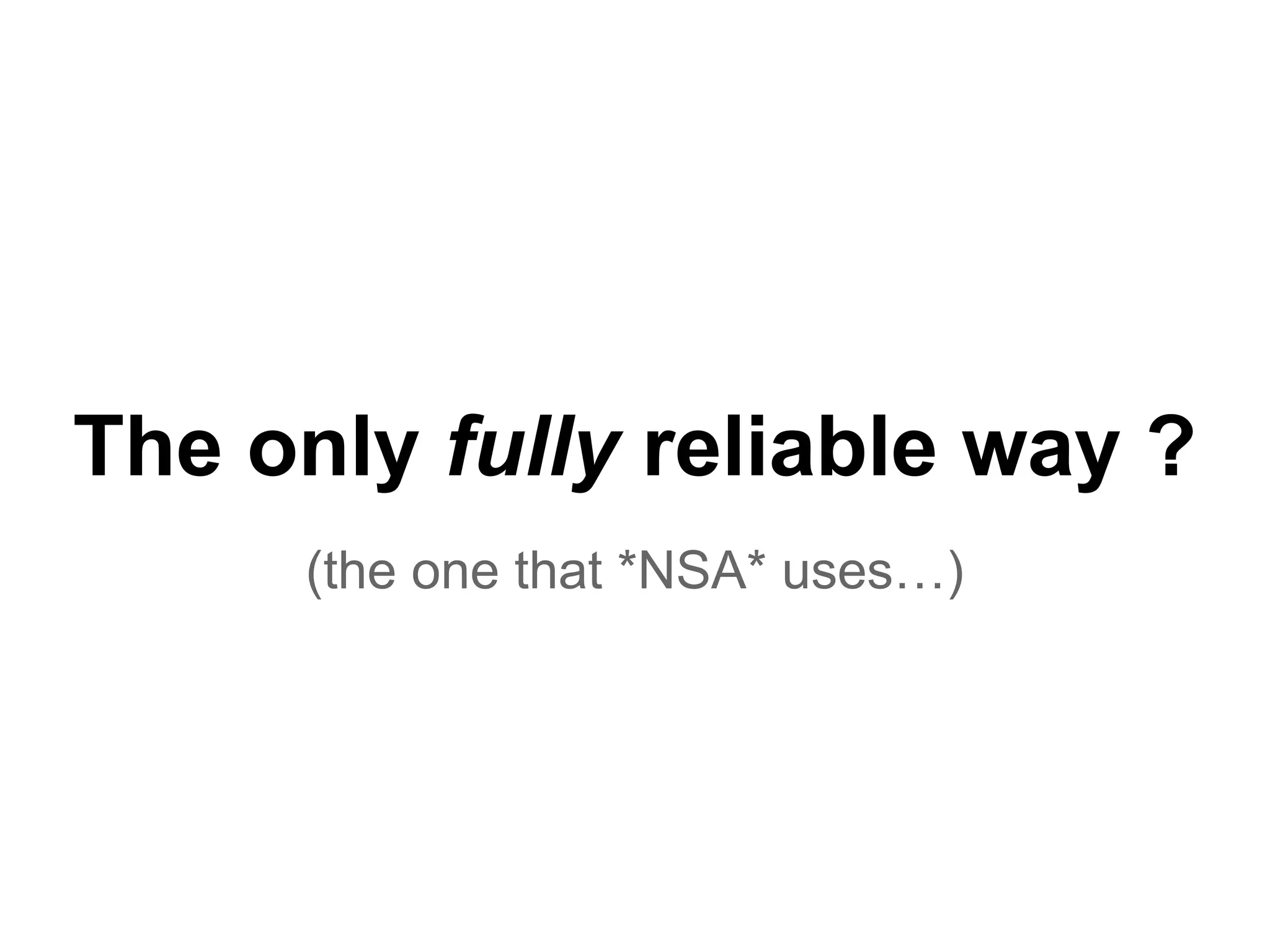 The only fully reliable way ?
(the one that *NSA* uses…)
 