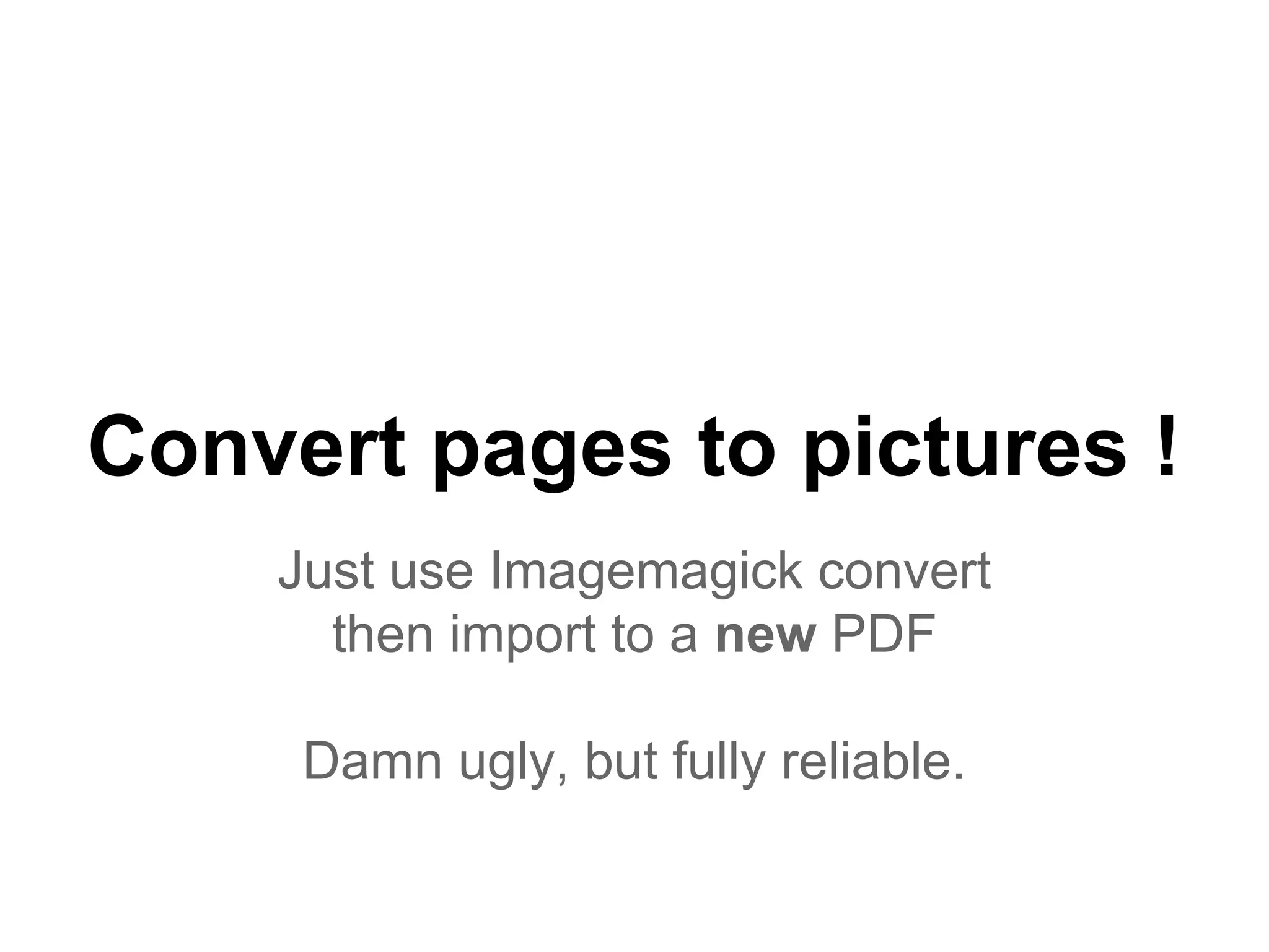 Convert pages to pictures !
Just use Imagemagick convert
then import to a new PDF
Damn ugly, but fully reliable.
 