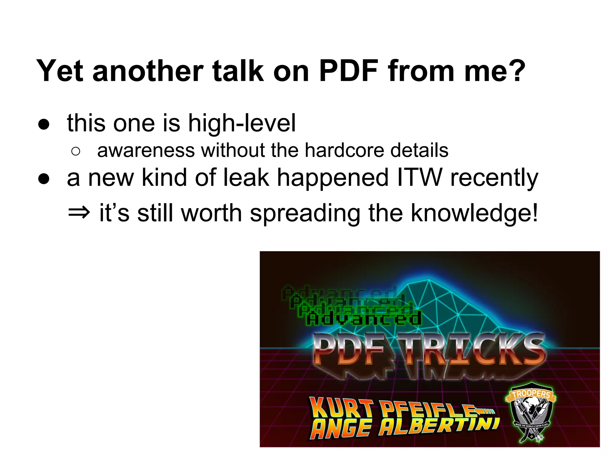 Yet another talk on PDF from me?
● this one is high-level
○ awareness without the hardcore details
● a new kind of leak happened ITW recently
⇒ it’s still worth spreading the knowledge!
 