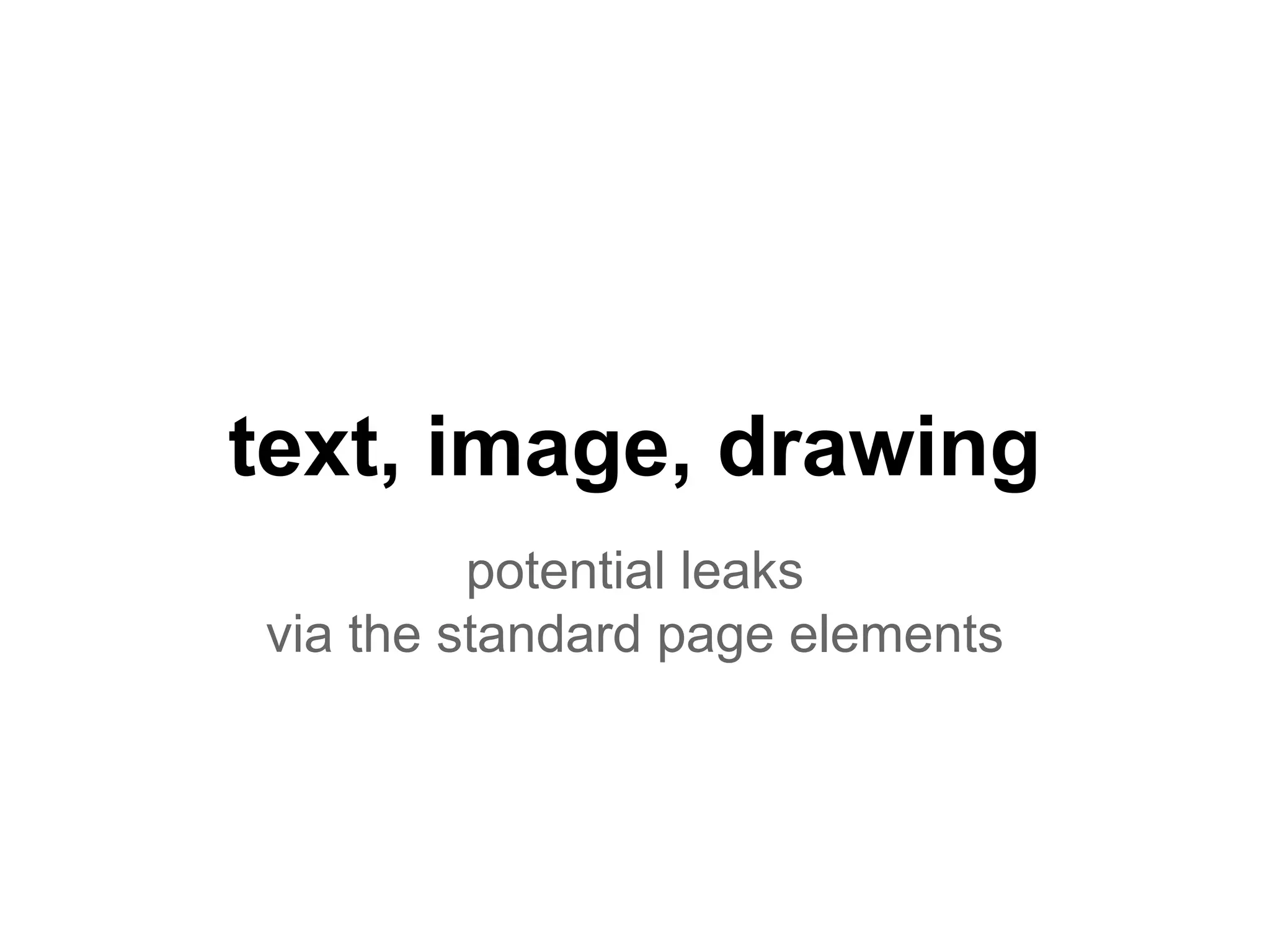 potential leaks
via the standard page elements
text, image, drawing
 