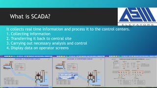 What is SCADA?
It collects real time information and process it to the control centers.
1. Collecting information
2. Transferring it back to central site
3. Carrying out necessary analysis and control
4. Display data on operator screens
 