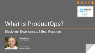 What is ProductOps?
Discipline, Experiences, & Best Practices
Uday Kumar
Chief Digital Ofﬁcer
Akira Technologies
www.akira-tech.com
 