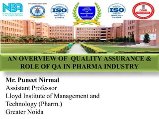 AN OVERVIEW OF QUALITY ASSURANCE &
ROLE OF QA IN PHARMA INDUSTRY
Mr. Puneet Nirmal
Assistant Professor
Lloyd Institute of Management and
Technology (Pharm.)
Greater Noida
 