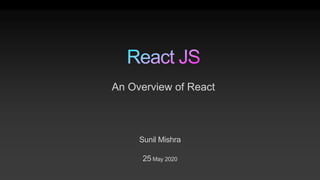Sunil Mishra
25 May 2020
An Overview of React
 