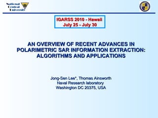 AN OVERVIEW OF RECENT ADVANCES IN POLARIMETRIC SAR INFORMATION EXTRACTION: ALGORITHMS AND APPLICATIONS IGARSS 2010 - Hawaii  July 25 - July 30 Jong-Sen Lee*, Thomas Ainsworth Naval Research laboratory  Washington DC 20375, USA 