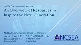 NCSEA Communication Webinar:
An Overview of Resources to
Inspire the Next Generation
Annie Kao, P.E.
Simpson Strong-Tie
Riverside,CA
Keith Coleman,P.E.
Walter PMoore
Atlanta,GA
NCSEA CommunicationsCommittee Members
 