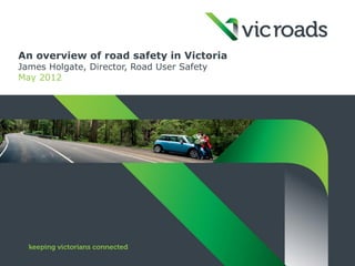 An overview of road safety in Victoria
James Holgate, Director, Road User Safety
May 2012
 