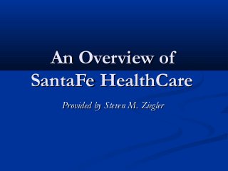 An Overview of
SantaFe HealthCare
   Provided by Steven M. Ziegler
 