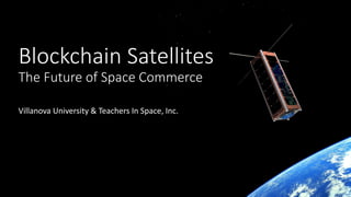 Blockchain Satellites
The Future of Space Commerce
Villanova University & Teachers In Space, Inc.
 