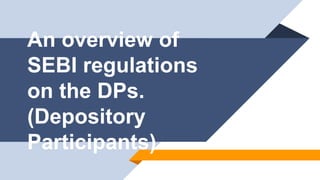 An overview of
SEBI regulations
on the DPs.
(Depository
Participants)
 